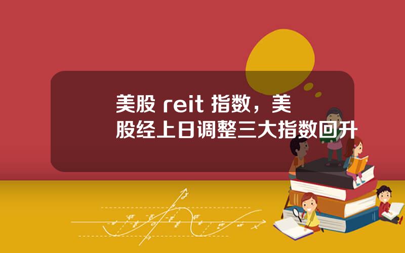 美股 reit 指数，美股经上日调整三大指数回升